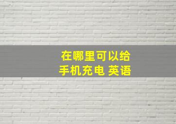 在哪里可以给手机充电 英语